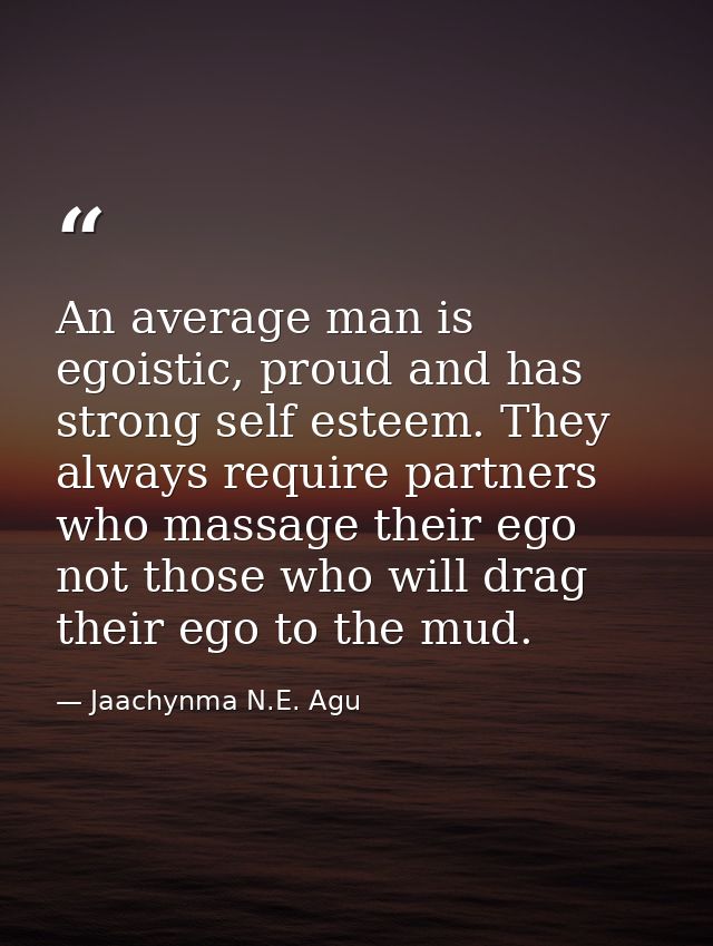 An average man is egoistic, proud and has strong self esteem. They always require partners who massage their ego not tho — Jaachynma N.E. Agu