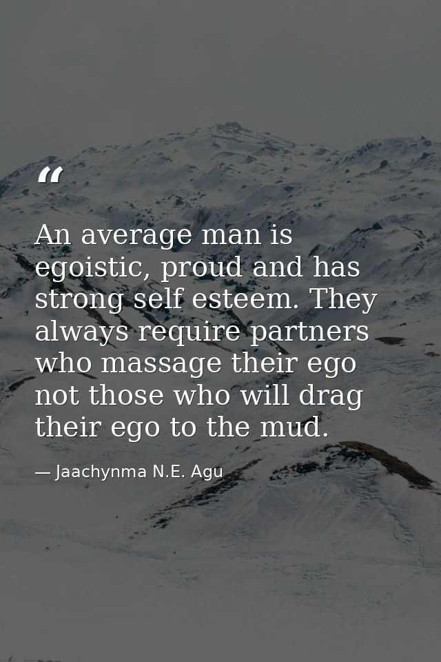 An average man is egoistic, proud and has strong self esteem. They always require partners who massage their ego not tho — Jaachynma N.E. Agu