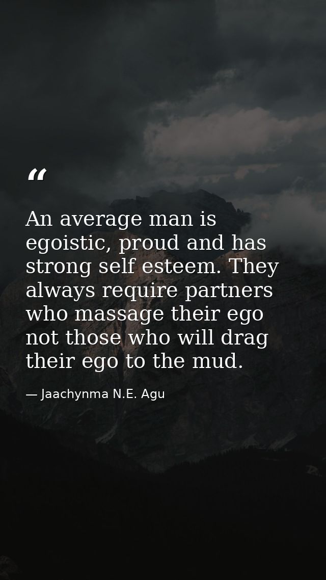 An average man is egoistic, proud and has strong self esteem. They always require partners who massage their ego not tho — Jaachynma N.E. Agu