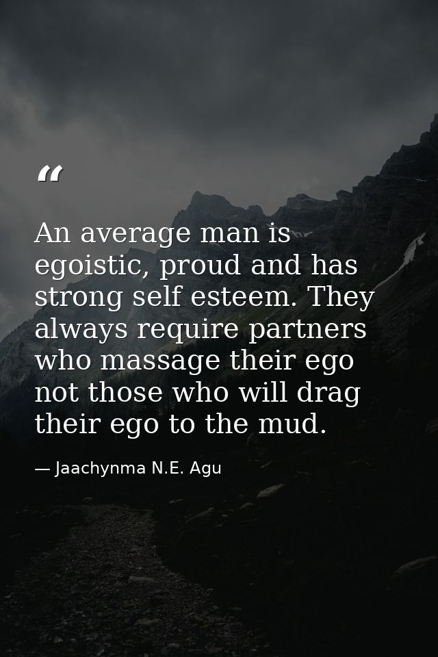 An average man is egoistic, proud and has strong self esteem. They always require partners who massage their ego not tho — Jaachynma N.E. Agu