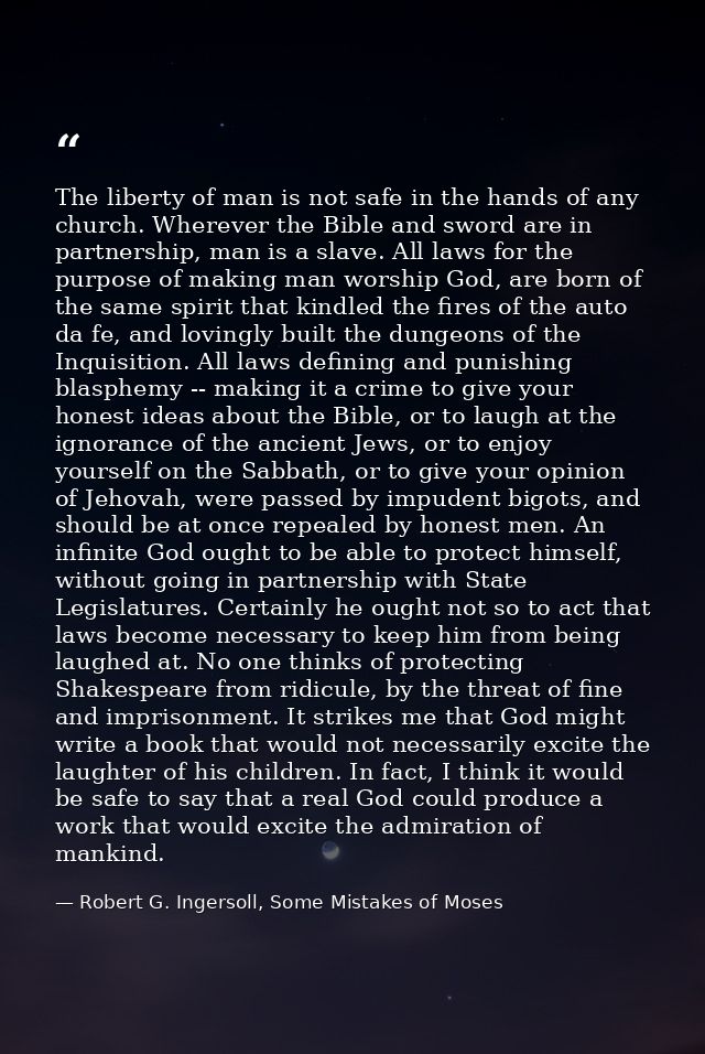 The liberty of man is not safe in the hands of any church. Wherever the Bible and sword are in partnership, man is a sla — Robert G. Ingersoll, Some Mistakes of Moses