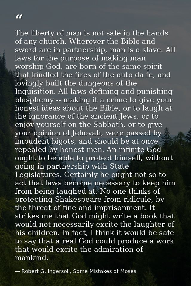 The liberty of man is not safe in the hands of any church. Wherever the Bible and sword are in partnership, man is a sla — Robert G. Ingersoll, Some Mistakes of Moses