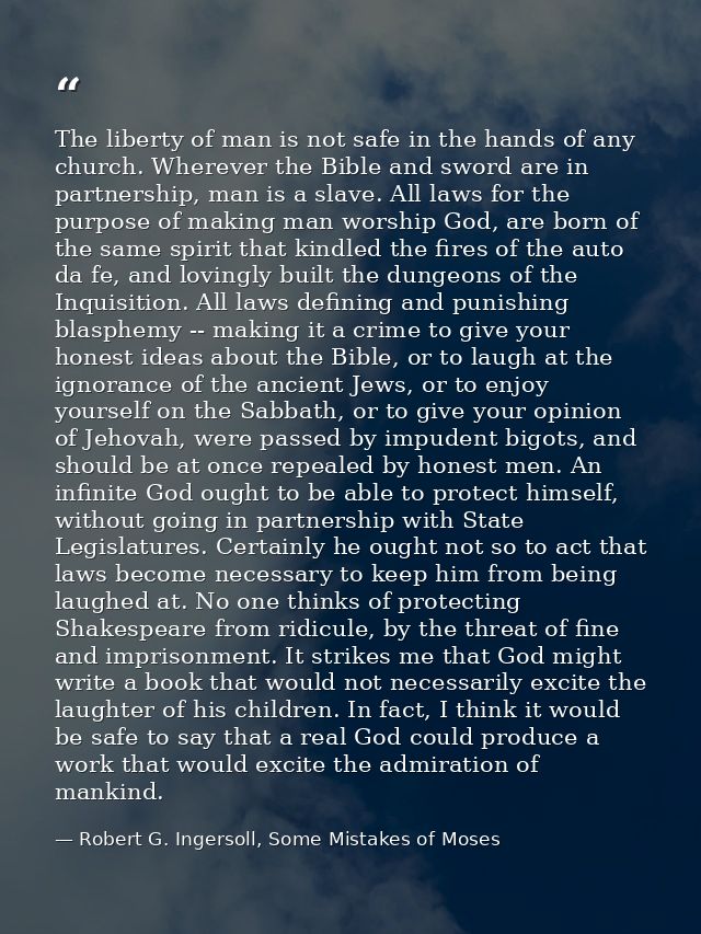 The liberty of man is not safe in the hands of any church. Wherever the Bible and sword are in partnership, man is a sla — Robert G. Ingersoll, Some Mistakes of Moses