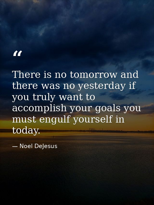 There is no tomorrow and there was no yesterday if you truly want to accomplish your goals you must engulf yourself in t — Noel DeJesus
