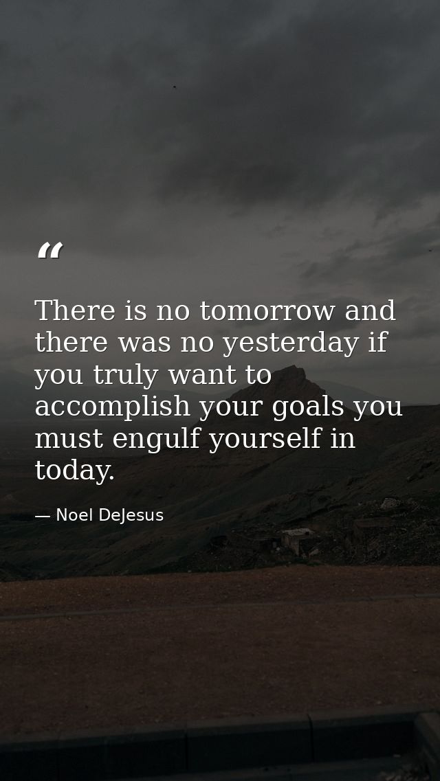 There is no tomorrow and there was no yesterday if you truly want to accomplish your goals you must engulf yourself in t — Noel DeJesus
