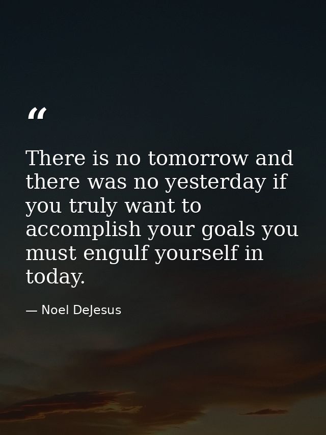 There is no tomorrow and there was no yesterday if you truly want to accomplish your goals you must engulf yourself in t — Noel DeJesus