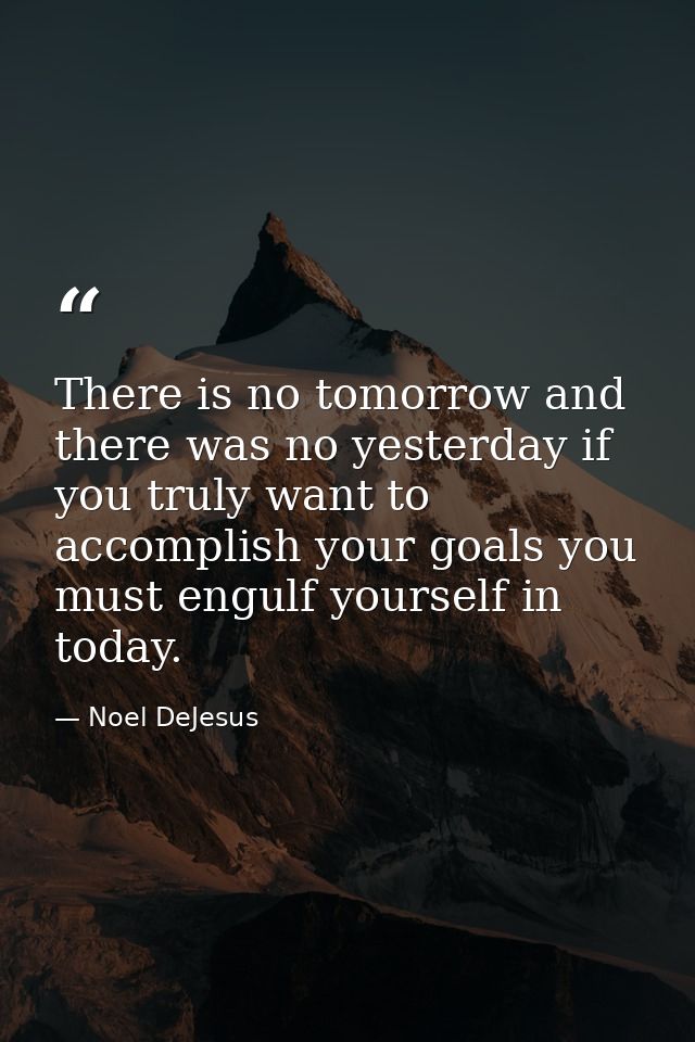 There is no tomorrow and there was no yesterday if you truly want to accomplish your goals you must engulf yourself in t — Noel DeJesus