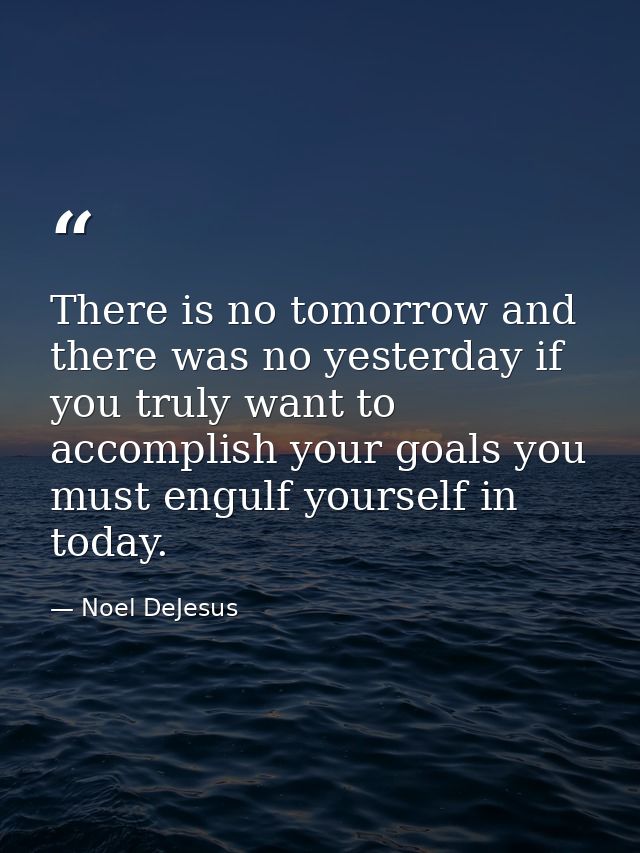 There is no tomorrow and there was no yesterday if you truly want to accomplish your goals you must engulf yourself in t — Noel DeJesus