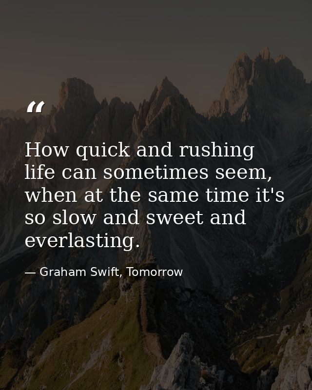 How quick and rushing life can sometimes seem, when at the same time it's so slow and sweet and everlasting. — Graham Swift, Tomorrow