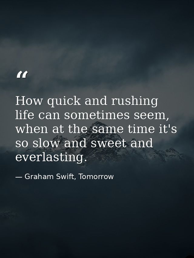 How quick and rushing life can sometimes seem, when at the same time it's so slow and sweet and everlasting. — Graham Swift, Tomorrow