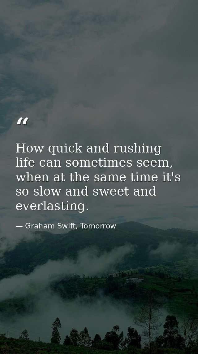 How quick and rushing life can sometimes seem, when at the same time it's so slow and sweet and everlasting. — Graham Swift, Tomorrow