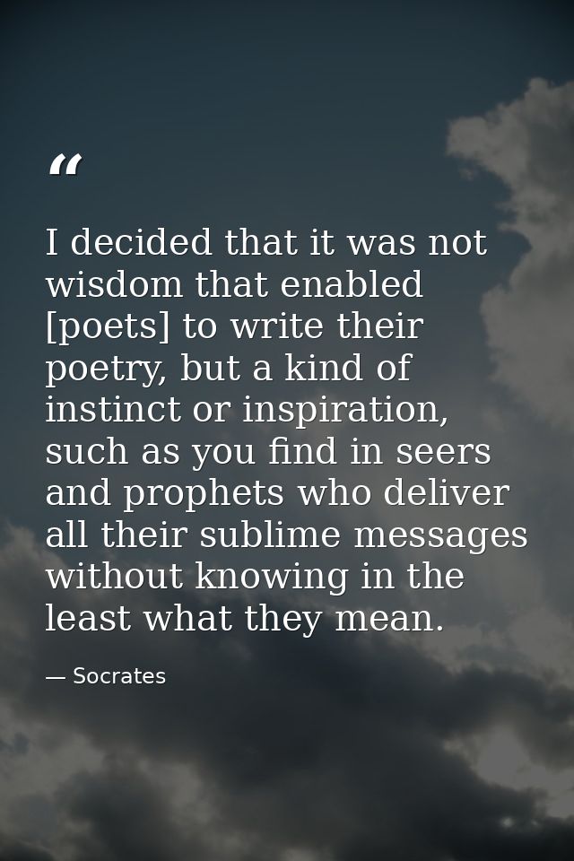 I decided that it was not wisdom that enabled [poets] to write their poetry, but a kind of instinct or inspiration, such — Socrates