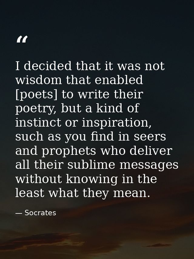 I decided that it was not wisdom that enabled [poets] to write their poetry, but a kind of instinct or inspiration, such — Socrates