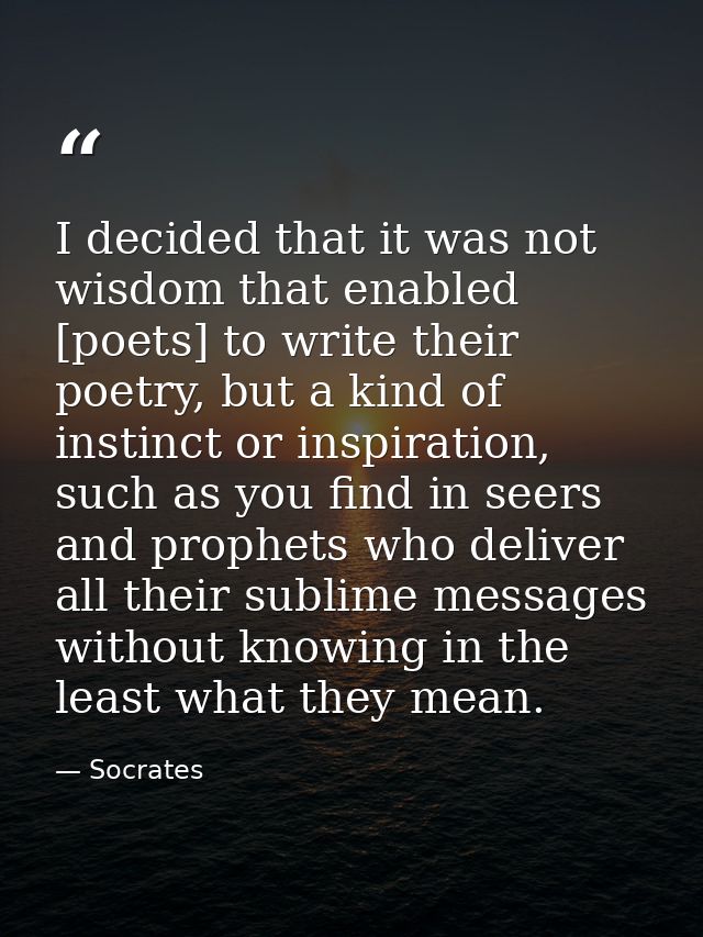 I decided that it was not wisdom that enabled [poets] to write their poetry, but a kind of instinct or inspiration, such — Socrates