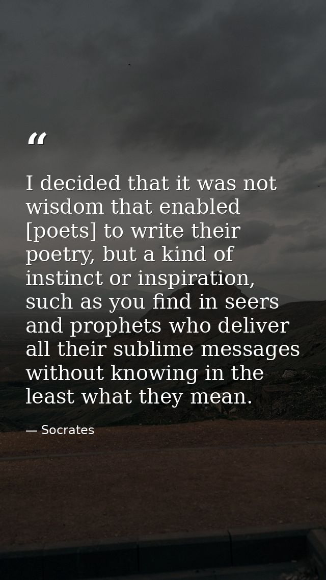 I decided that it was not wisdom that enabled [poets] to write their poetry, but a kind of instinct or inspiration, such — Socrates