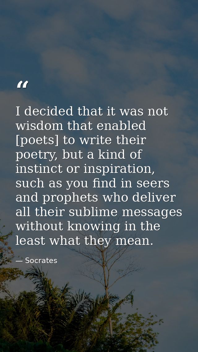 I decided that it was not wisdom that enabled [poets] to write their poetry, but a kind of instinct or inspiration, such — Socrates