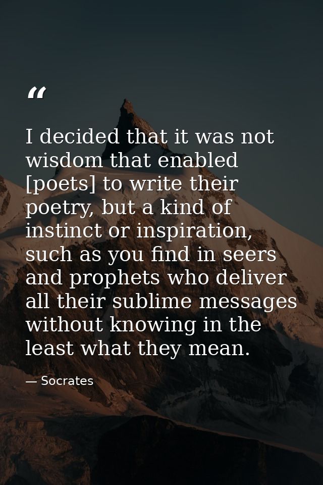 I decided that it was not wisdom that enabled [poets] to write their poetry, but a kind of instinct or inspiration, such — Socrates