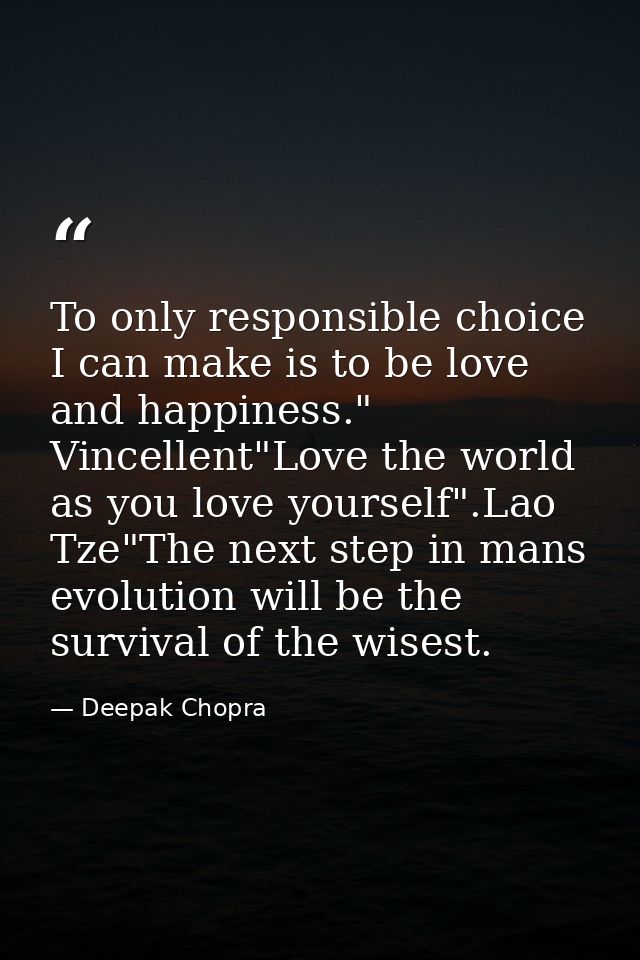To only responsible choice I can make is to be love and happiness." Vincellent"Love the world as you love yourself".Lao  — Deepak Chopra