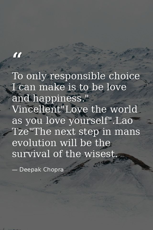 To only responsible choice I can make is to be love and happiness." Vincellent"Love the world as you love yourself".Lao  — Deepak Chopra