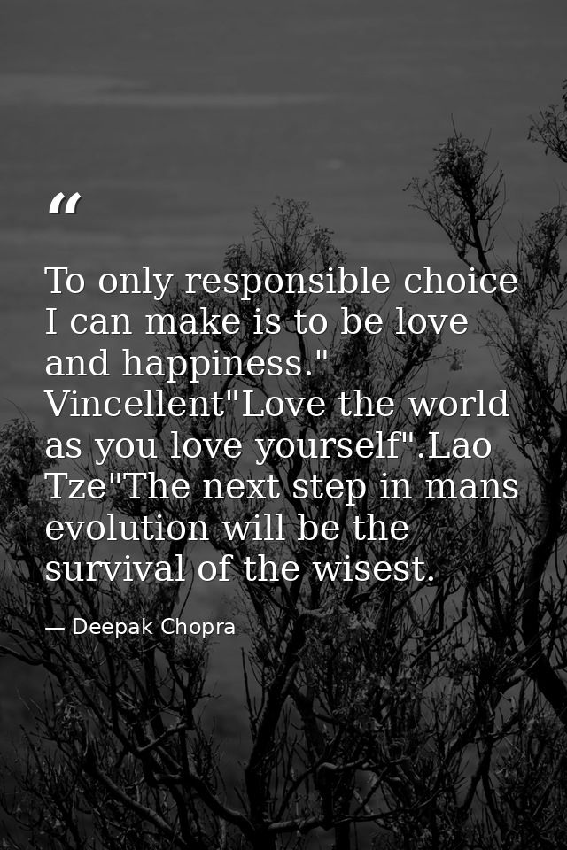 To only responsible choice I can make is to be love and happiness." Vincellent"Love the world as you love yourself".Lao  — Deepak Chopra
