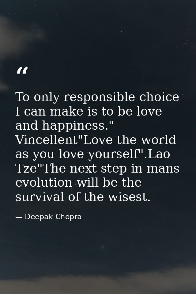 To only responsible choice I can make is to be love and happiness." Vincellent"Love the world as you love yourself".Lao  — Deepak Chopra