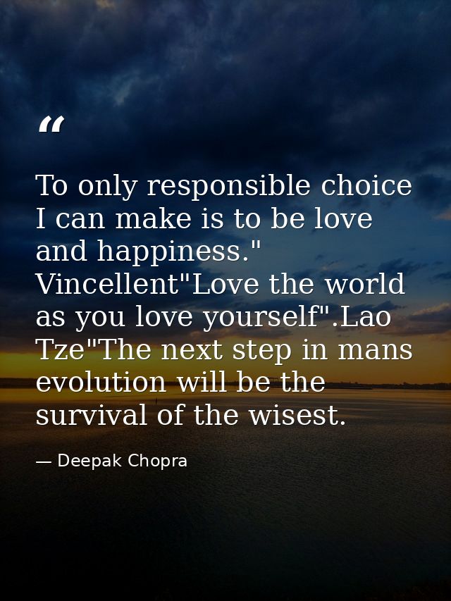 To only responsible choice I can make is to be love and happiness." Vincellent"Love the world as you love yourself".Lao  — Deepak Chopra