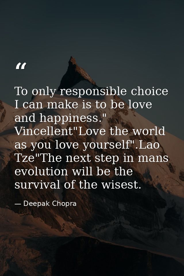 To only responsible choice I can make is to be love and happiness." Vincellent"Love the world as you love yourself".Lao  — Deepak Chopra
