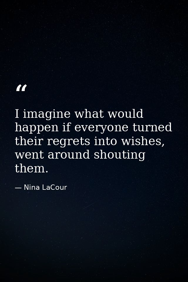 I imagine what would happen if everyone turned their regrets into wishes, went around shouting them. — Nina LaCour