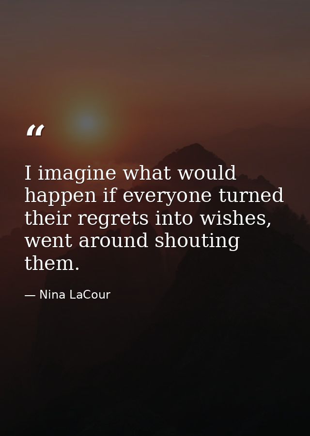 I imagine what would happen if everyone turned their regrets into wishes, went around shouting them. — Nina LaCour
