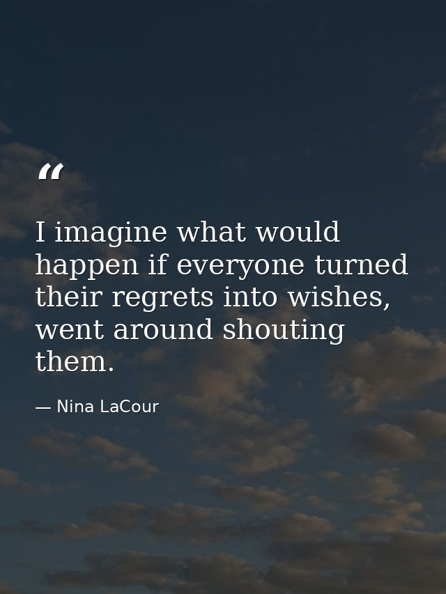 I imagine what would happen if everyone turned their regrets into wishes, went around shouting them. — Nina LaCour