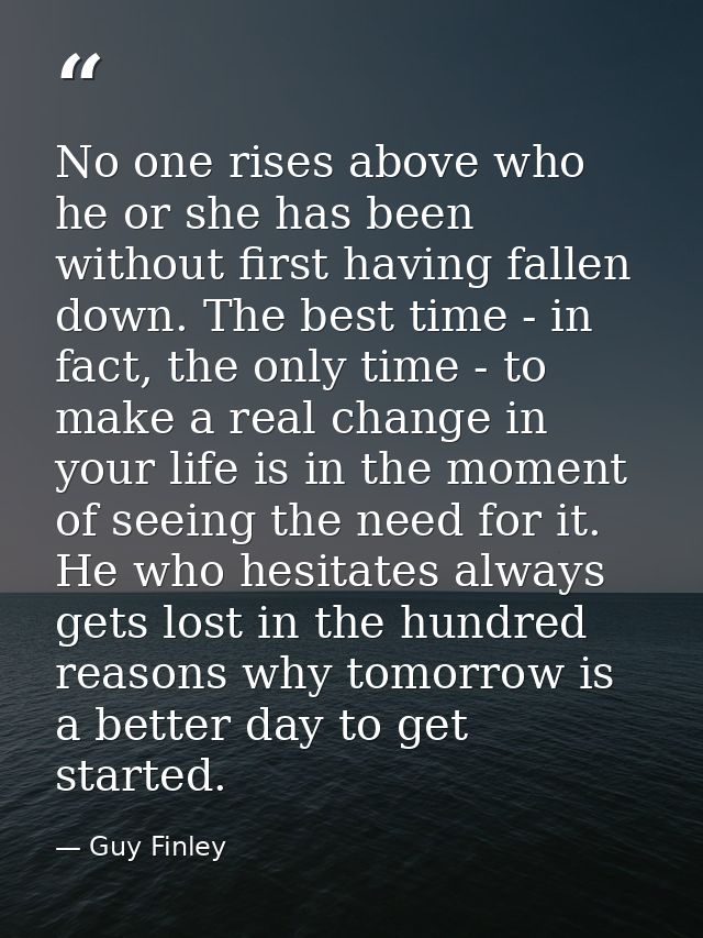 No one rises above who he or she has been without first having fallen down. The best time - in fact, the only time - to  — Guy Finley