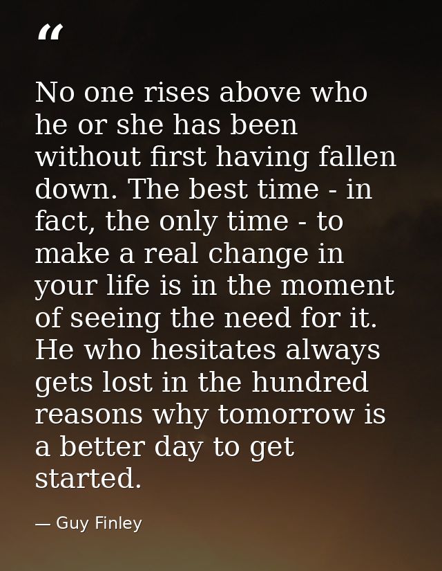 No one rises above who he or she has been without first having fallen down. The best time - in fact, the only time - to  — Guy Finley