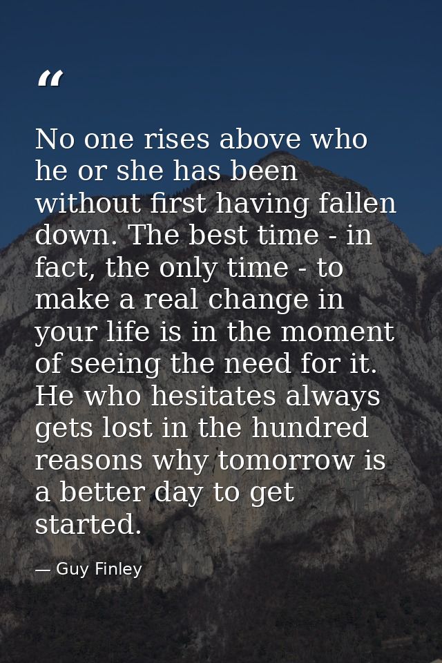 No one rises above who he or she has been without first having fallen down. The best time - in fact, the only time - to  — Guy Finley