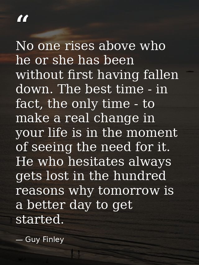 No one rises above who he or she has been without first having fallen down. The best time - in fact, the only time - to  — Guy Finley
