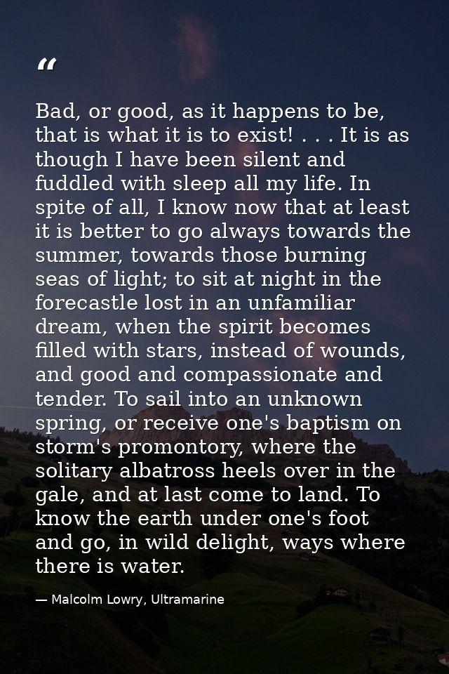 Bad, or good, as it happens to be, that is what it is to exist! . . . It is as though I have been silent and fuddled wit — Malcolm Lowry, Ultramarine