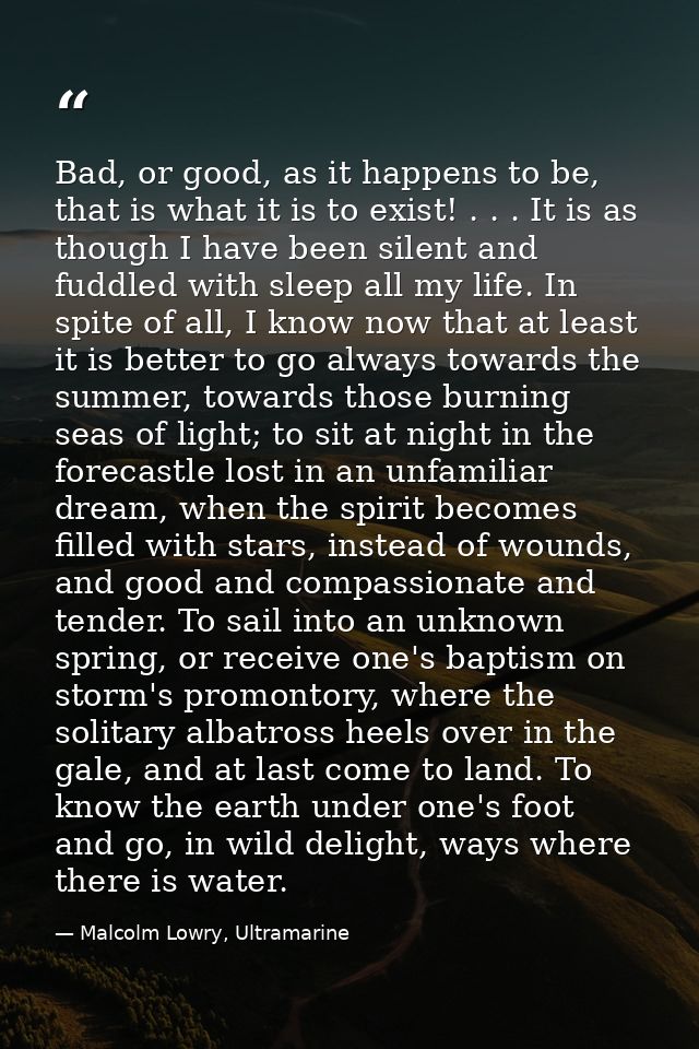 Bad, or good, as it happens to be, that is what it is to exist! . . . It is as though I have been silent and fuddled wit — Malcolm Lowry, Ultramarine
