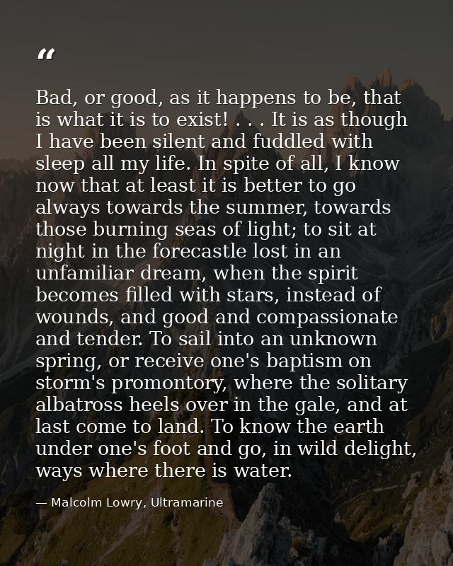 Bad, or good, as it happens to be, that is what it is to exist! . . . It is as though I have been silent and fuddled wit — Malcolm Lowry, Ultramarine