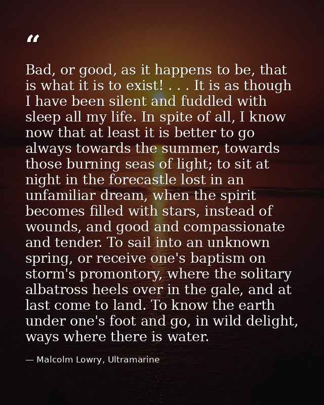 Bad, or good, as it happens to be, that is what it is to exist! . . . It is as though I have been silent and fuddled wit — Malcolm Lowry, Ultramarine