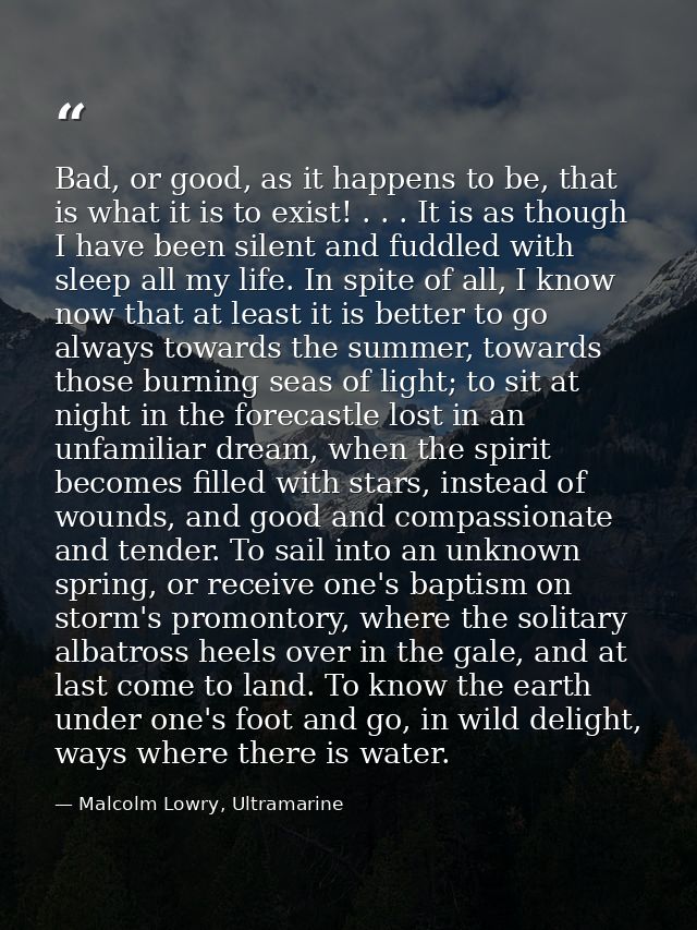 Bad, or good, as it happens to be, that is what it is to exist! . . . It is as though I have been silent and fuddled wit — Malcolm Lowry, Ultramarine