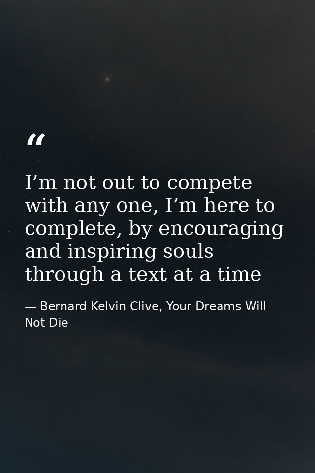 I’m not out to compete with any one, I’m here to complete, by encouraging and inspiring souls through a text at a time — Bernard Kelvin Clive, Your Dreams Will Not Die