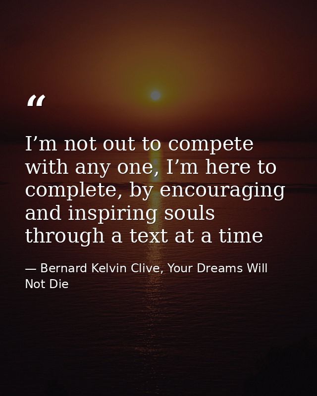 I’m not out to compete with any one, I’m here to complete, by encouraging and inspiring souls through a text at a time — Bernard Kelvin Clive, Your Dreams Will Not Die