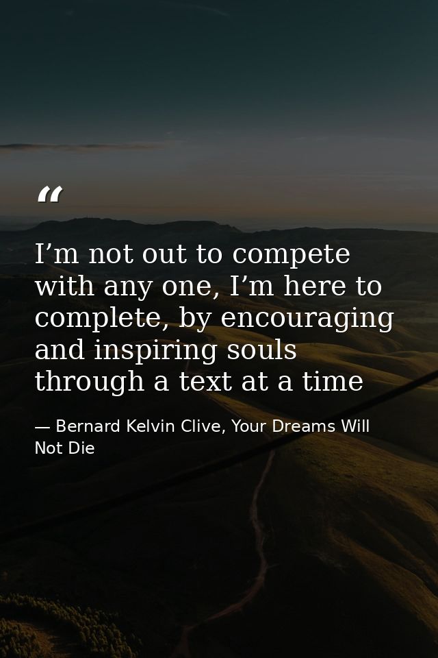 I’m not out to compete with any one, I’m here to complete, by encouraging and inspiring souls through a text at a time — Bernard Kelvin Clive, Your Dreams Will Not Die