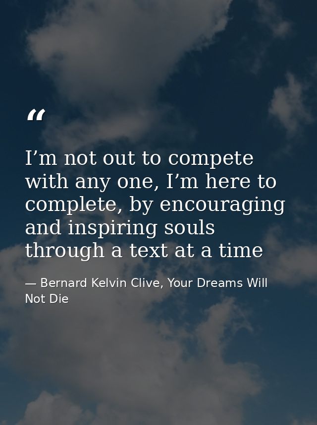 I’m not out to compete with any one, I’m here to complete, by encouraging and inspiring souls through a text at a time — Bernard Kelvin Clive, Your Dreams Will Not Die