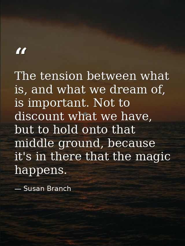 The tension between what is, and what we dream of, is important. Not to discount what we have, but to hold onto that mid — Susan Branch