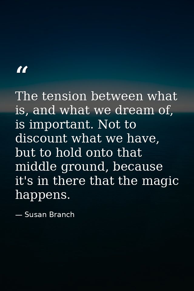 The tension between what is, and what we dream of, is important. Not to discount what we have, but to hold onto that mid — Susan Branch