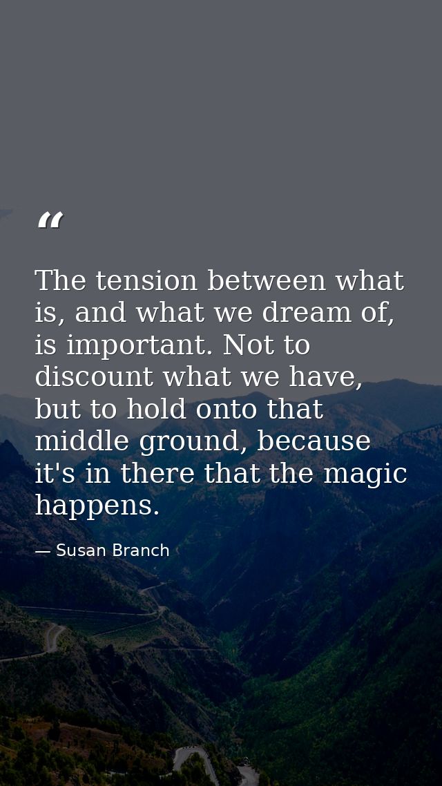 The tension between what is, and what we dream of, is important. Not to discount what we have, but to hold onto that mid — Susan Branch