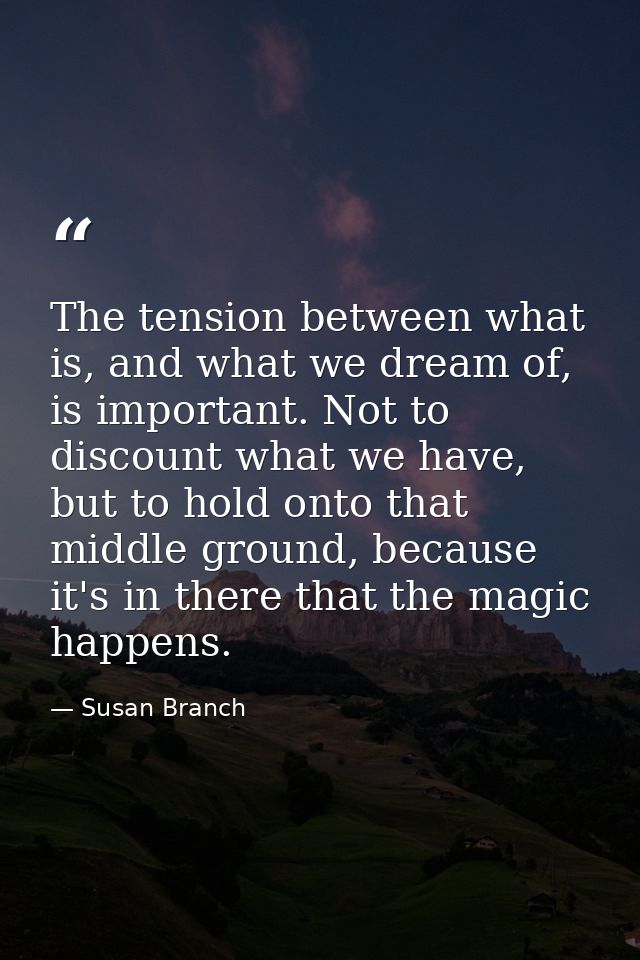 The tension between what is, and what we dream of, is important. Not to discount what we have, but to hold onto that mid — Susan Branch