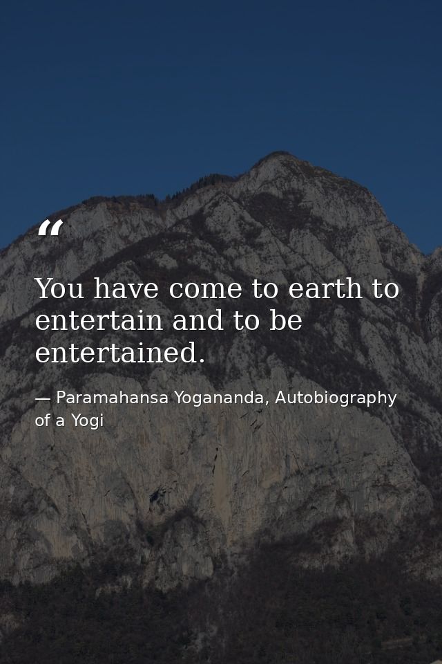 You have come to earth to entertain and to be entertained. — Paramahansa Yogananda, Autobiography of a Yogi
