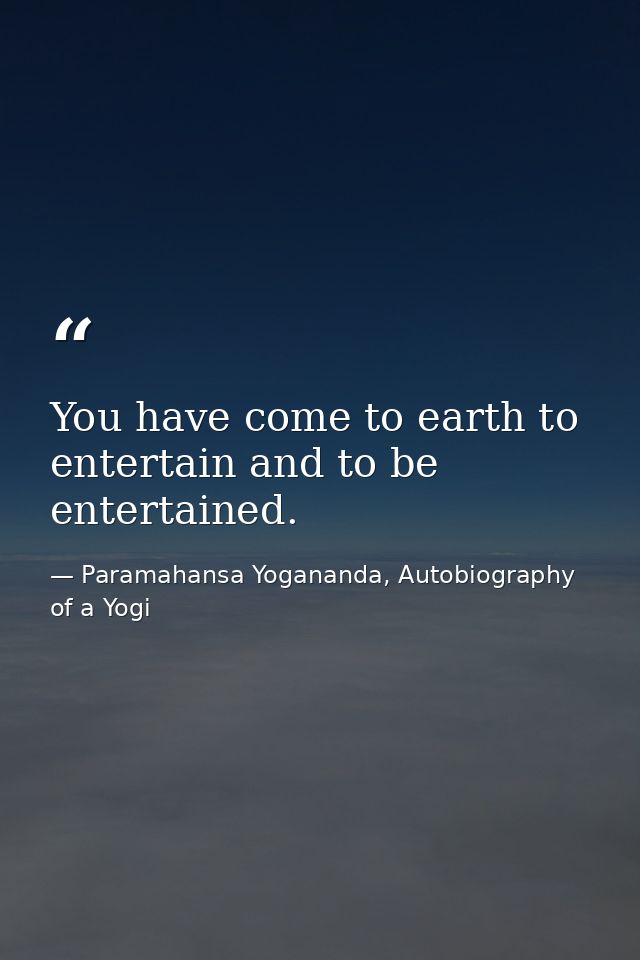You have come to earth to entertain and to be entertained. — Paramahansa Yogananda, Autobiography of a Yogi