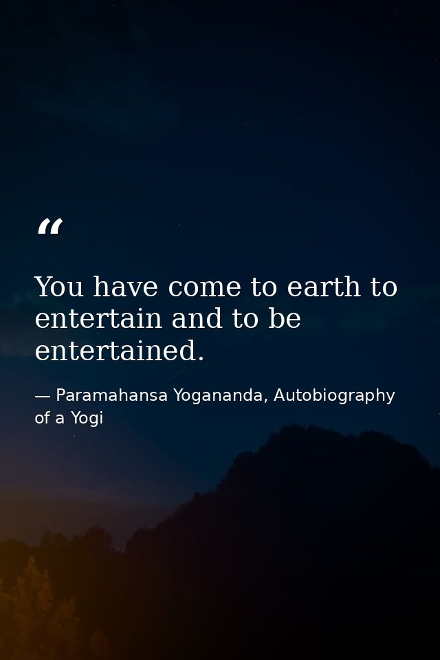 You have come to earth to entertain and to be entertained. — Paramahansa Yogananda, Autobiography of a Yogi